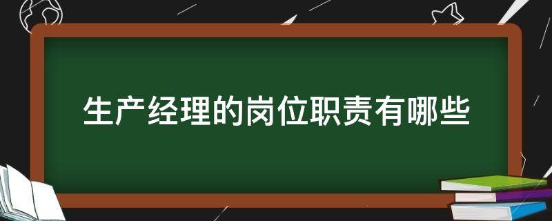 生产经理的岗位职责有哪些（生产经理的岗位职责是什么）