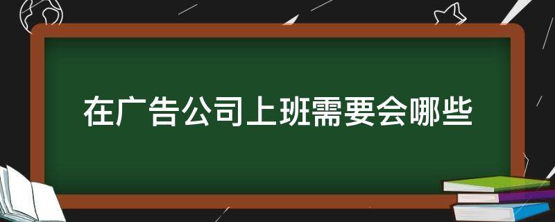 在广告公司上班需要会哪些（广告公司上班主要做什么）