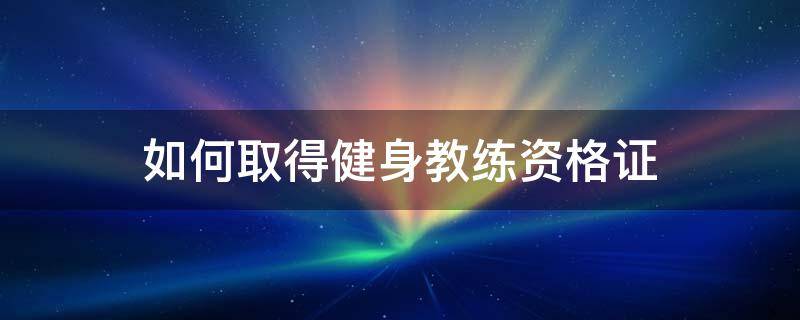 如何取得健身教练资格证 怎样考取健身教练职业资格证书