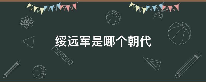 绥远军是哪个朝代（绥远军是哪个朝代建立的）