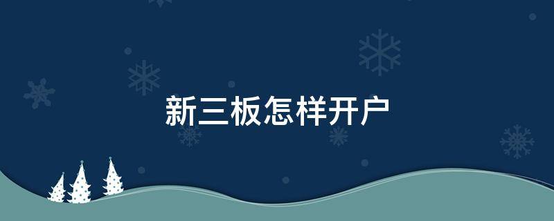 新三板怎样开户 新三板怎样开户交易