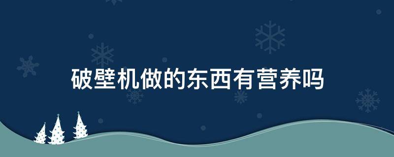 破壁机做的东西有营养吗 破壁机做的东西有营养吗?