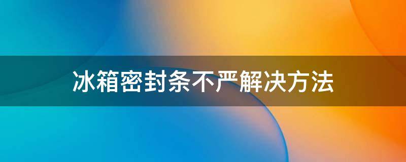 冰箱密封条不严解决方法 冰箱密封条不严解决方法有哪些