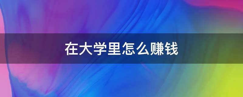 在大学里怎么赚钱（在大学里怎么赚钱英语作文）