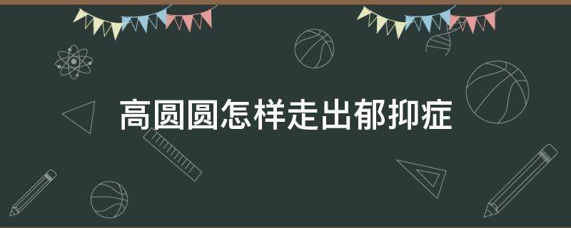 高圆圆怎样走出郁抑症 高圆圆如何出道