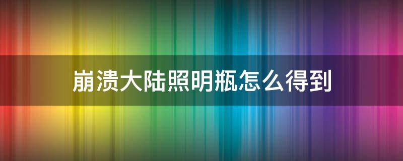 崩溃大陆照明瓶怎么得到（崩溃大陆照明瓶怎么获得）