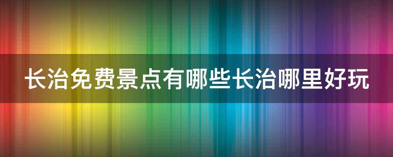 长治免费景点有哪些长治哪里好玩（山西长治免费的景点有哪些）