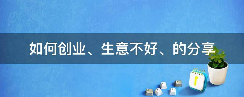 如何创业、生意不好、的分享 创业生意不好的时候都是怎么过来的