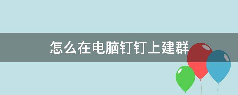 怎么在电脑钉钉上建群 怎么在电脑钉钉上建群啊