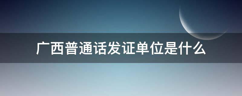 广西普通话发证单位是什么（广西普通话证书）