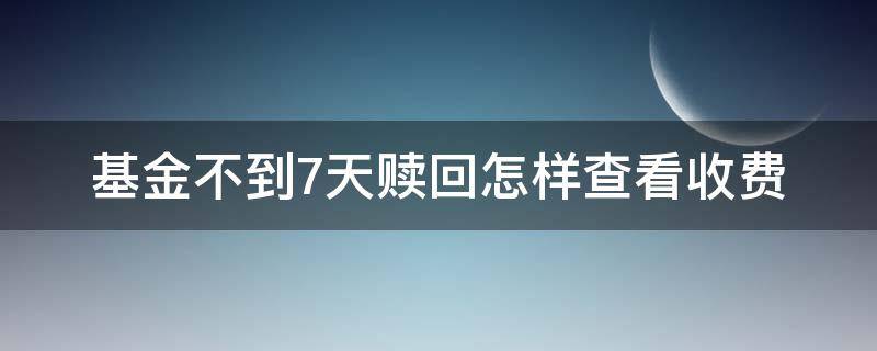 基金不到7天赎回怎样查看收费（基金不到七天赎回）