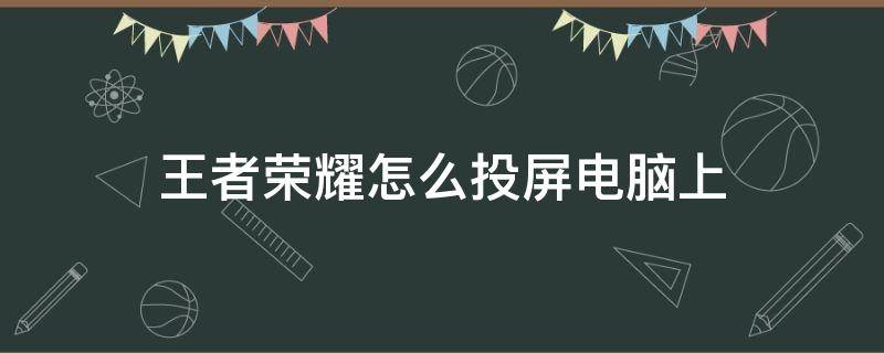 王者荣耀怎么投屏电脑上 王者荣耀如何投屏电脑?