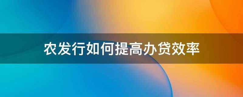 农发行如何提高办贷效率 农发行提高办贷效率三个一批