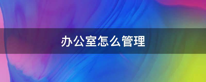 办公室怎么管理 办公室怎么管理好公章的使用