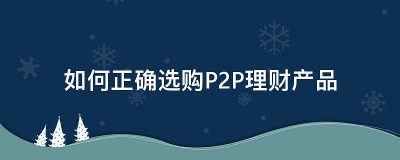 如何正确选购P2P理财产品（如何选择p2p 理财）