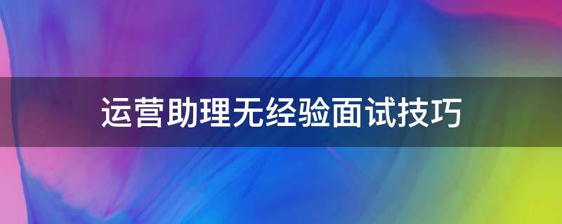 运营助理无经验面试技巧 无经验电商运营面试自我介绍