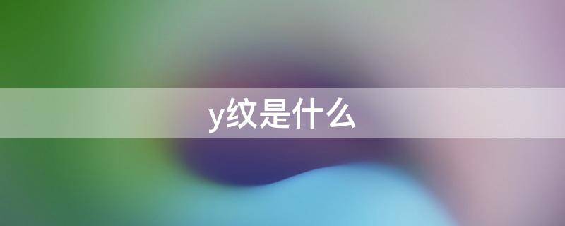 y纹是什么 y纹有什么用