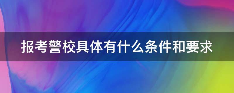 报考警校具体有什么条件和要求（报考警校具体有什么条件和要求分数）