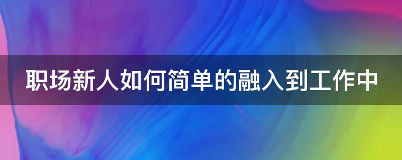 职场新人如何简单的融入到工作中 作为职场新人该怎么融入工作