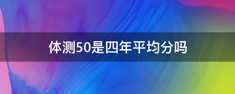 体测50是四年平均分吗 体测50分及格吗