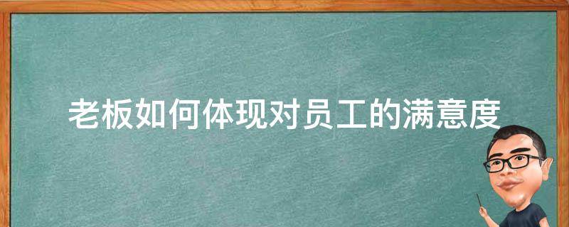 老板如何体现对员工的满意度（老板对员工满意的表现）