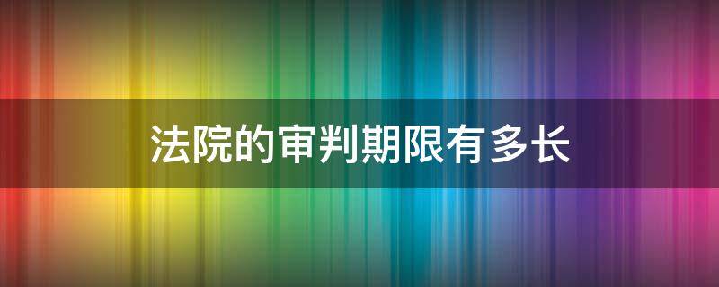 法院的审判期限有多长（法院审判时间最长多久）