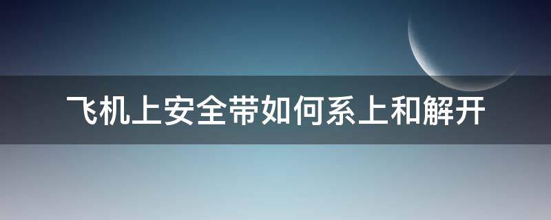 飞机上安全带如何系上和解开（飞机上安全带解开方法）