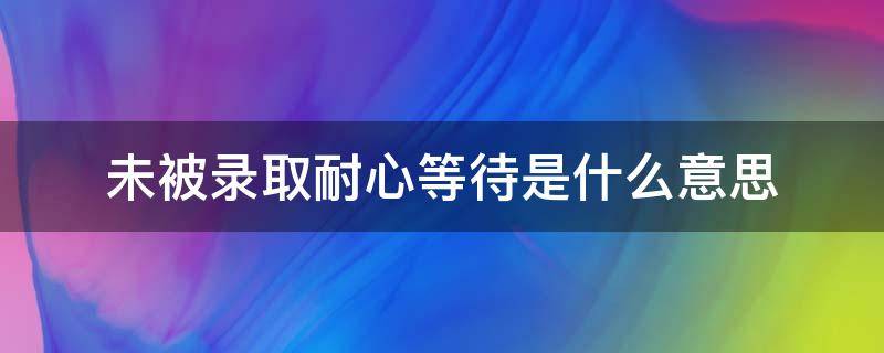 未被录取耐心等待是什么意思（未被录取,请耐心等待）