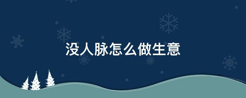 没人脉怎么做生意 没人脉做什么生意好