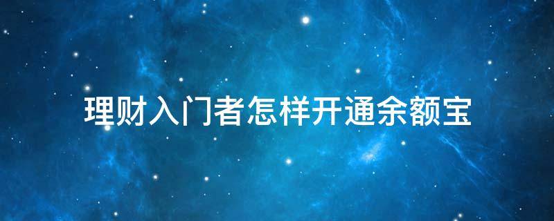 理财入门者怎样开通余额宝（怎样进入余额宝理财买基金）