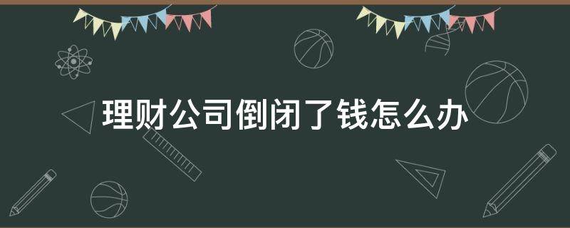 理财公司倒闭了钱怎么办（理财公司倒闭了钱怎么办业务员如何）