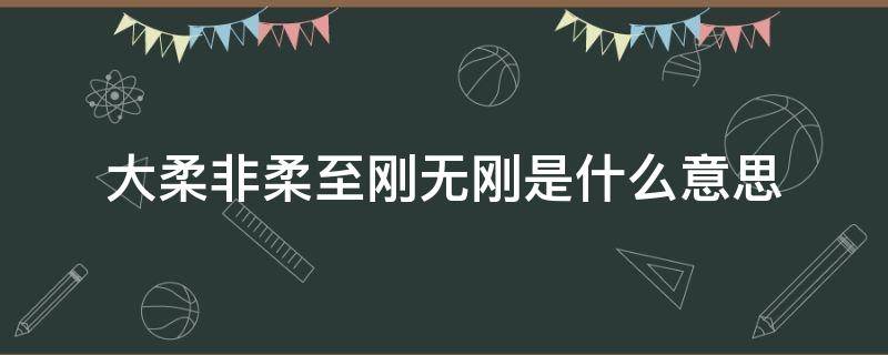 大柔非柔至刚无刚是什么意思 大柔非柔至刚无刚给我们的启示