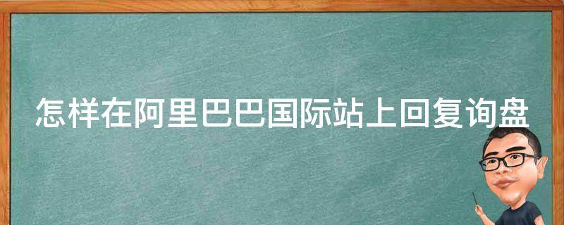 怎样在阿里巴巴国际站上回复询盘（阿里巴巴国际站回复技巧）