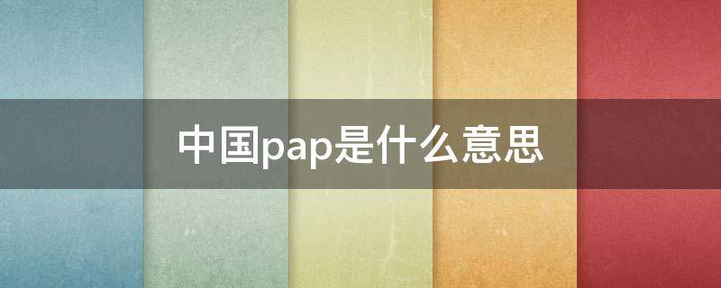 中国pap是什么意思（pap是什么意思医学上）