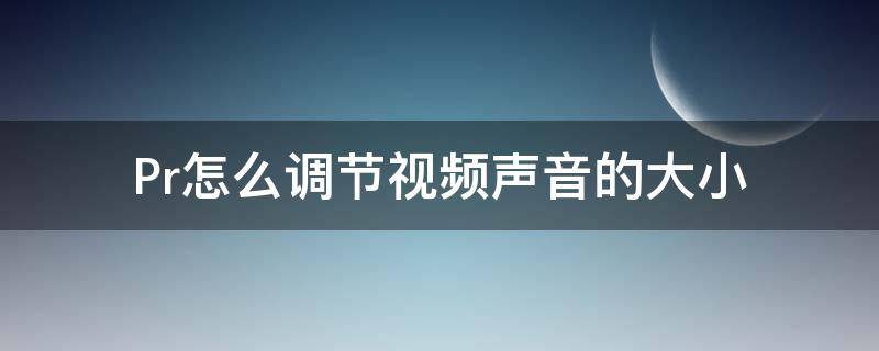 Pr怎么调节视频声音的大小（pr调视频声音的大小怎么调）