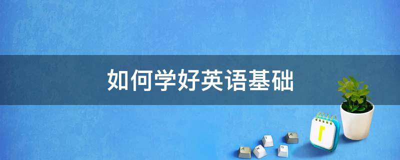 如何学好英语基础 如何学好英语基础知识