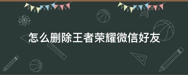 怎么删除王者荣耀微信好友 怎么删除王者荣耀微信好友?