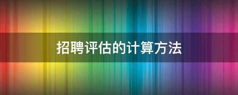 招聘评估的计算方法 招聘评估的计算方法有