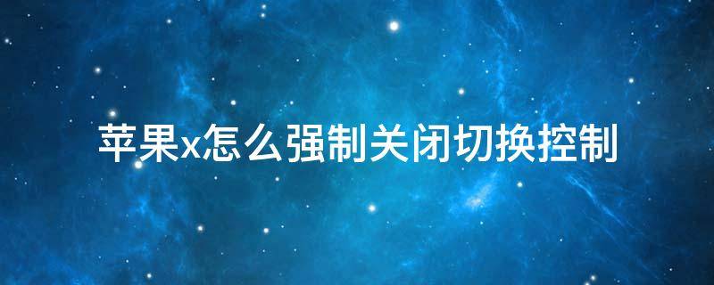 苹果x怎么强制关闭切换控制 苹果x怎么强制关闭切换控制功能