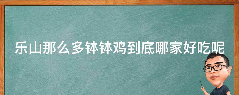 乐山那么多钵钵鸡到底哪家好吃呢（乐山那么多钵钵鸡到底哪家最好吃）