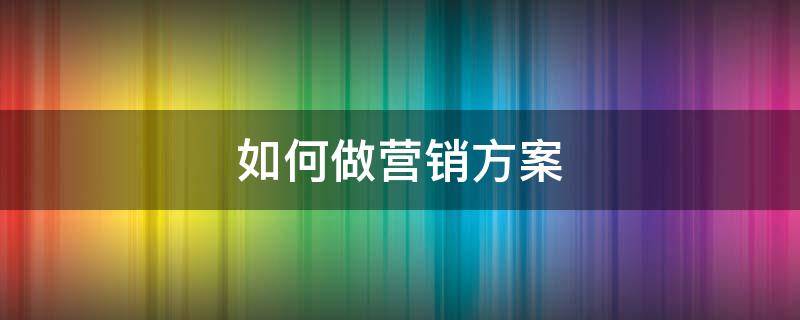 如何做营销方案 怎么才能做好营销方案