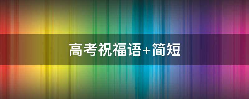 高考祝福语 高考祝福语和鼓励的话