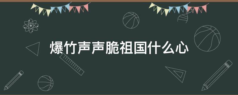 爆竹声声脆祖国什么心 爆竹声声脆祖国什么什么心