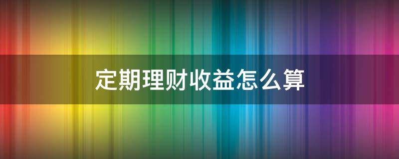 定期理财收益怎么算 定期理财收益计算公式