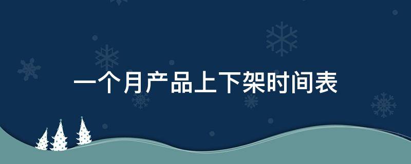 一个月产品上下架时间表 一个月产品上下架时间表怎么填