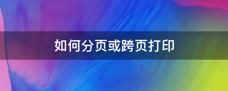 如何分页或跨页打印 如何分页或跨页打印文档