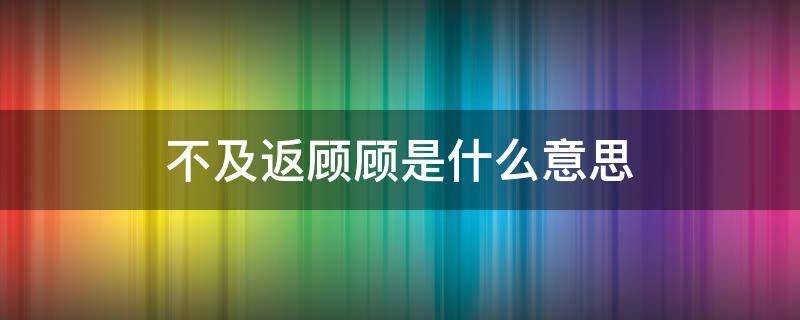 不及返顾顾是什么意思 返不及待的反义词