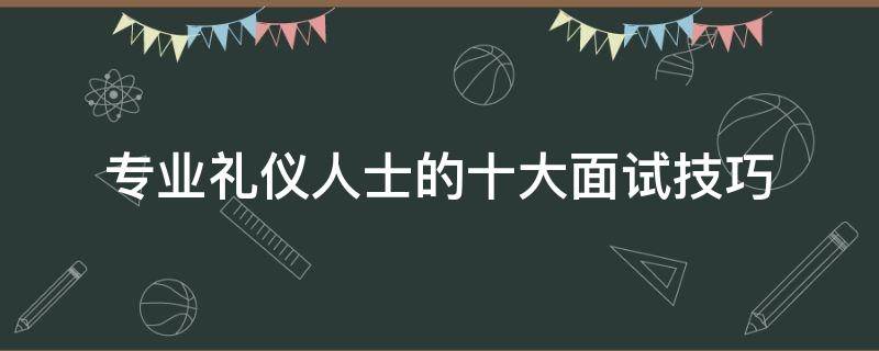 专业礼仪人士的十大面试技巧（礼仪怎么面试）