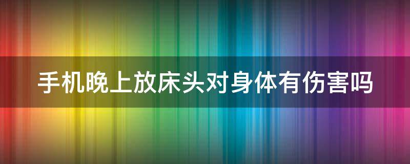 手机晚上放床头对身体有伤害吗（手机晚上放床头好不好）