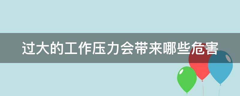 过大的工作压力会带来哪些危害 过大的工作压力会带来哪些危害呢